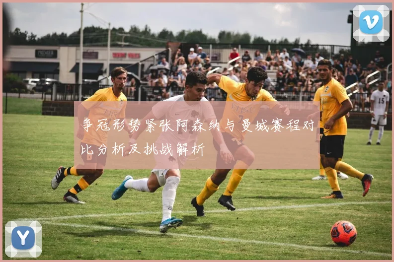 争冠形势紧张阿森纳与曼城赛程对比分析及挑战解析