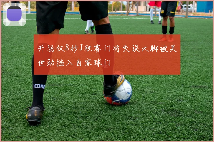 开场仅8秒J联赛门将失误大脚被吴世勋挡入自家球门