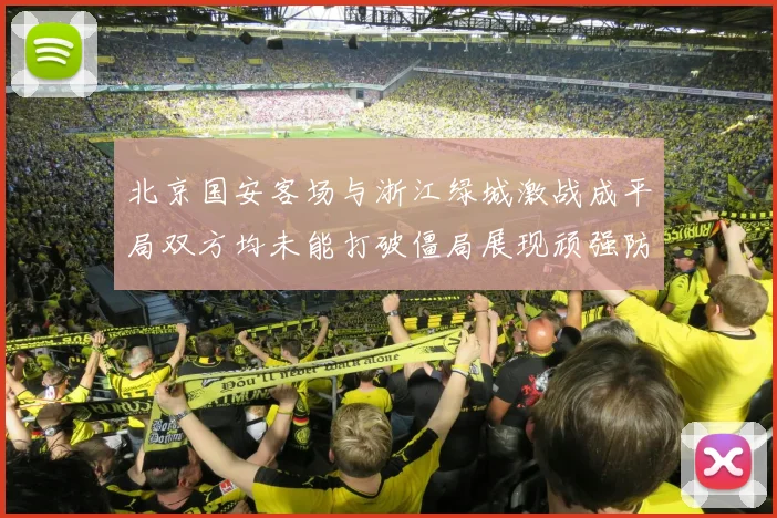 北京国安客场与浙江绿城激战成平局双方均未能打破僵局展现顽强防守实力