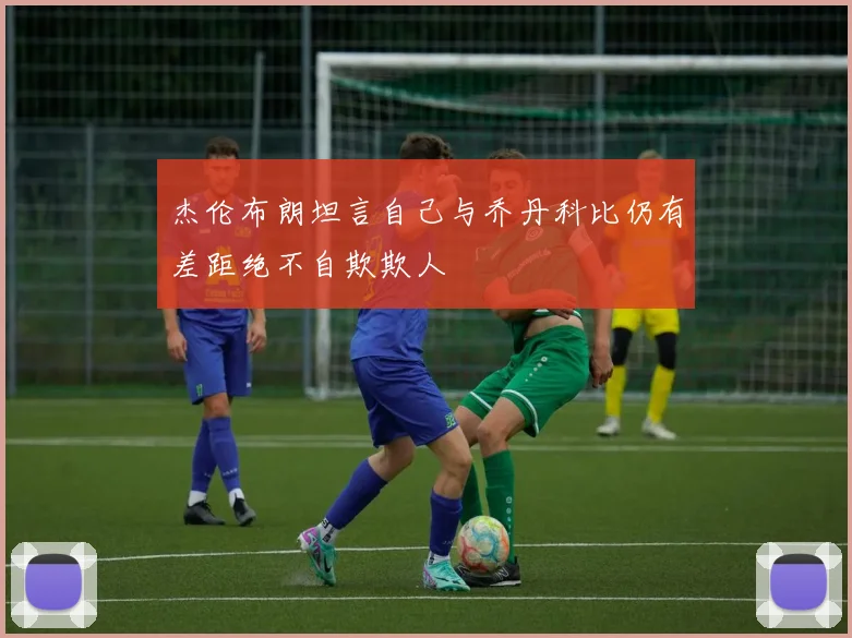 杰伦布朗坦言自己与乔丹科比仍有差距绝不自欺欺人