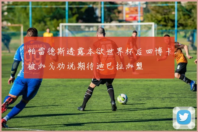 帕雷德斯透露本欲世界杯后回博卡被加戈劝说期待迪巴拉加盟