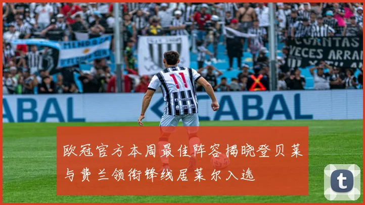 欧冠官方本周最佳阵容揭晓登贝莱与费兰领衔锋线居莱尔入选