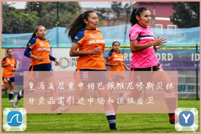 皇马高层重申姆巴佩维尼修斯贝林非卖品需引进中场和顶级后卫