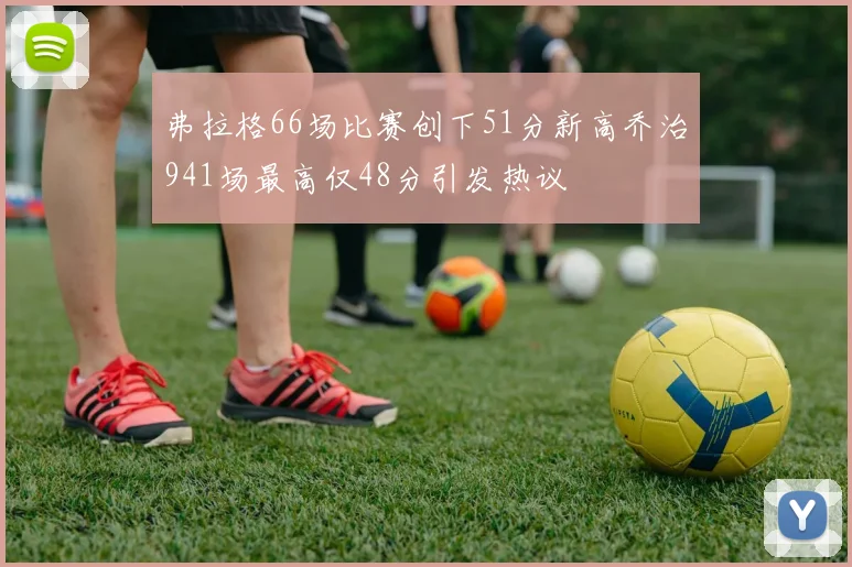 弗拉格66场比赛创下51分新高乔治941场最高仅48分引发热议