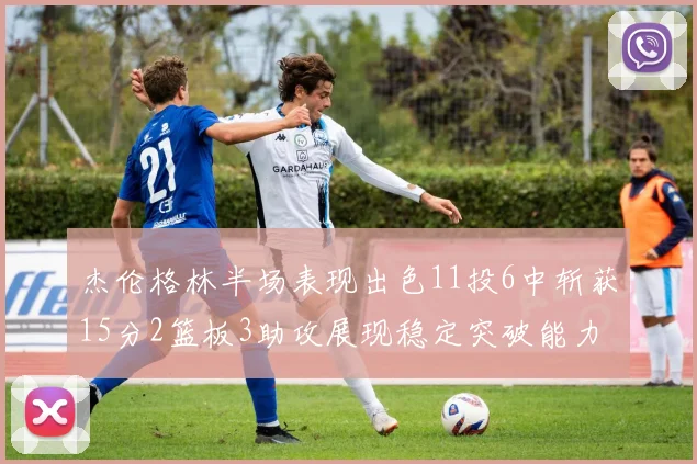 杰伦格林半场表现出色11投6中斩获15分2篮板3助攻展现稳定突破能力