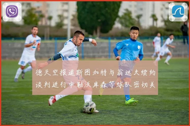 德天空报道斯图加特与翁达夫续约谈判进行中勒沃库森等球队密切关注动态