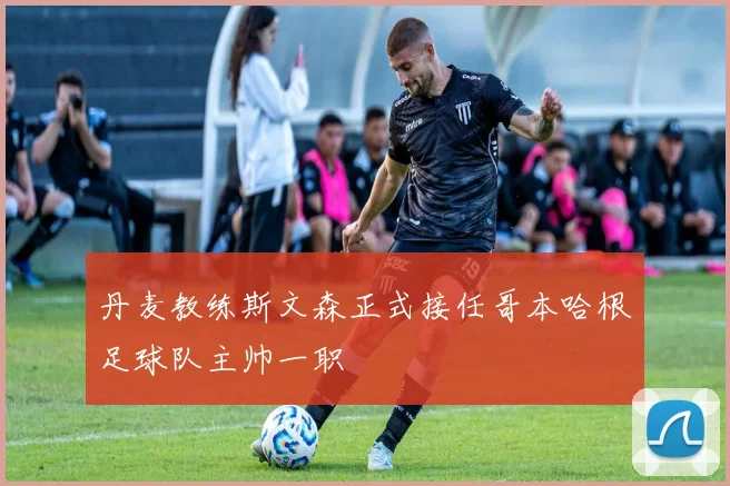 丹麦教练斯文森正式接任哥本哈根足球队主帅一职
