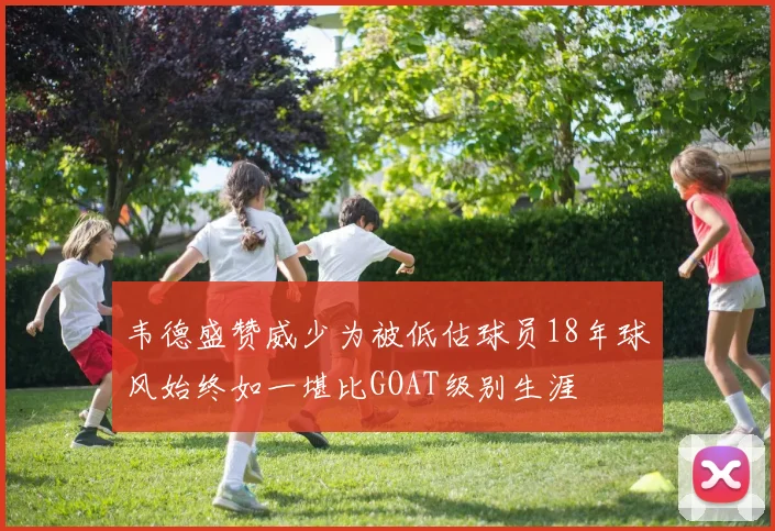 韦德盛赞威少为被低估球员18年球风始终如一堪比GOAT级别生涯