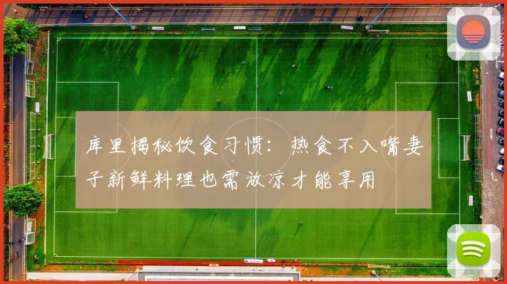 库里揭秘饮食习惯：热食不入嘴妻子新鲜料理也需放凉才能享用