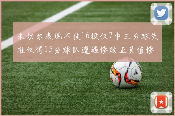 米切尔表现不佳16投仅7中三分球失准仅得15分球队遭遇惨败正负值惨淡14