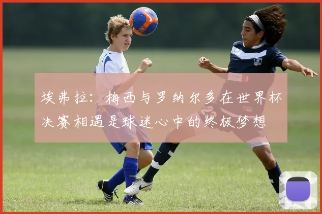 埃弗拉：梅西与罗纳尔多在世界杯决赛相遇是球迷心中的终极梦想