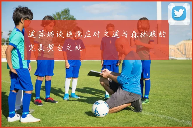 道苏姆谈逆境应对之道与森林狼的完美契合之处